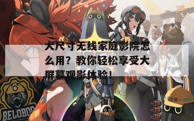 大尺寸无线家庭影院怎么用？教你轻松享受大屏幕观影体验！