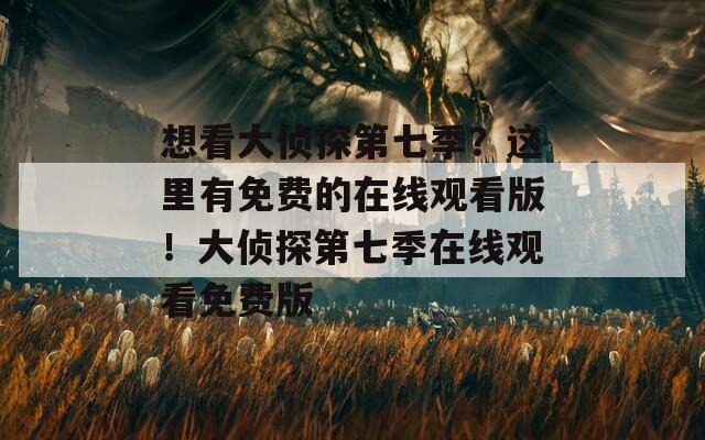 想看大侦探第七季？这里有免费的在线观看版！大侦探第七季在线观看免费版