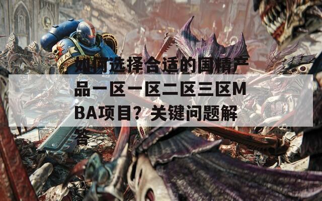 如何选择合适的国精产品一区一区二区三区MBA项目？关键问题解答