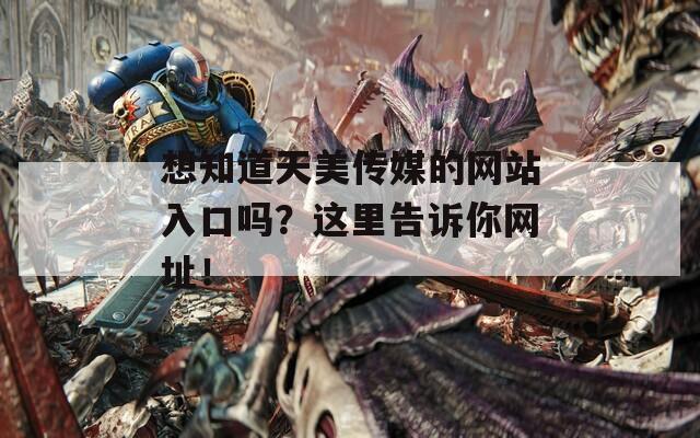 想知道天美传媒的网站入口吗？这里告诉你网址！