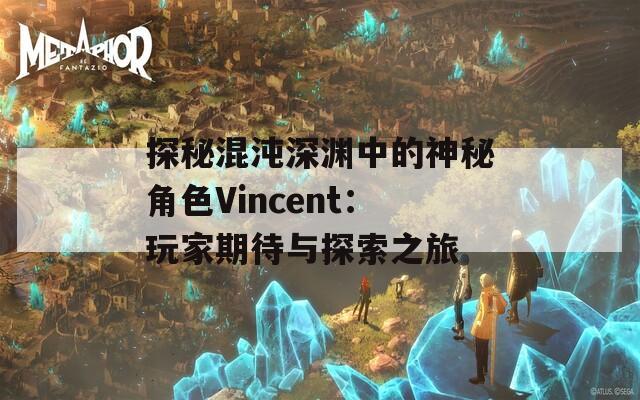 探秘混沌深渊中的神秘角色Vincent：玩家期待与探索之旅