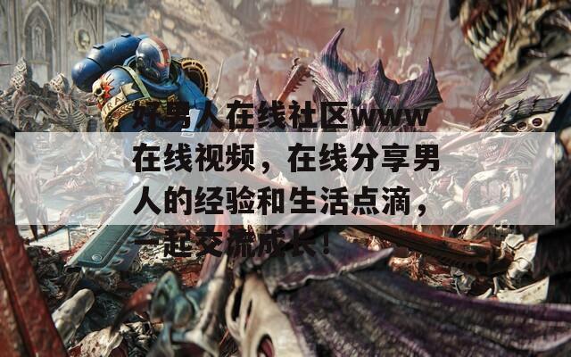 好男人在线社区www在线视频，在线分享男人的经验和生活点滴，一起交流成长！