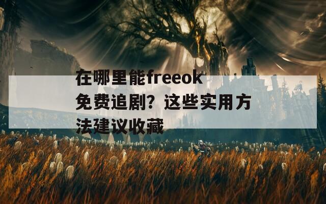 在哪里能freeok免费追剧？这些实用方法建议收藏
