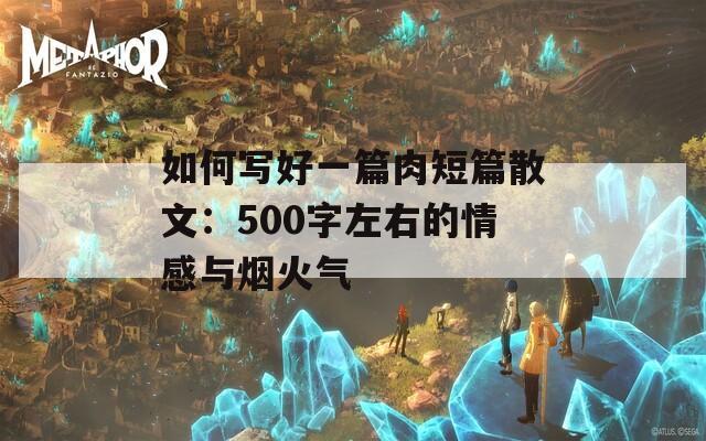 如何写好一篇肉短篇散文：500字左右的情感与烟火气