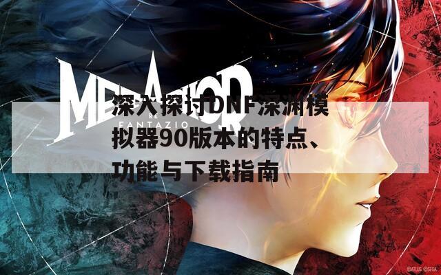 深入探讨DNF深渊模拟器90版本的特点、功能与下载指南