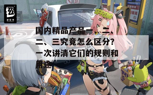 国内精品产品一、二、二、三究竟怎么区分？一次讲清它们的规则和用途