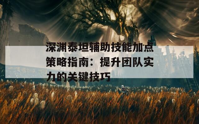 深渊泰坦辅助技能加点策略指南：提升团队实力的关键技巧