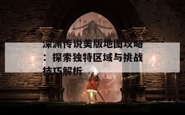 深渊传说美版地图攻略：探索独特区域与挑战技巧解析