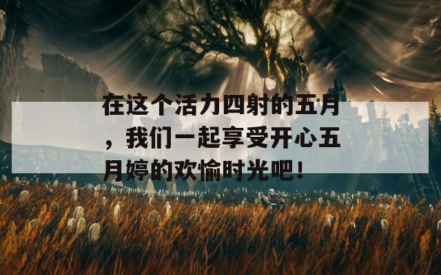 在这个活力四射的五月，我们一起享受开心五月婷的欢愉时光吧！