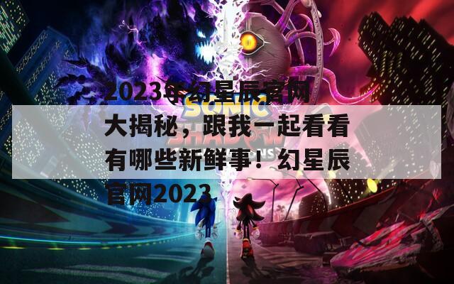 2023年幻星辰官网大揭秘，跟我一起看看有哪些新鲜事！幻星辰官网2023