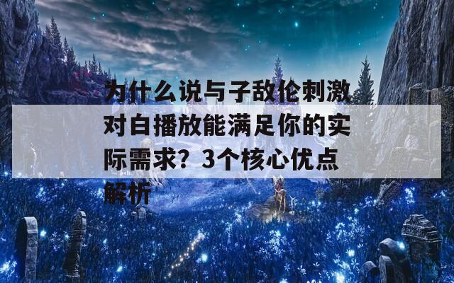 为什么说与子敌伦刺激对白播放能满足你的实际需求？3个核心优点解析