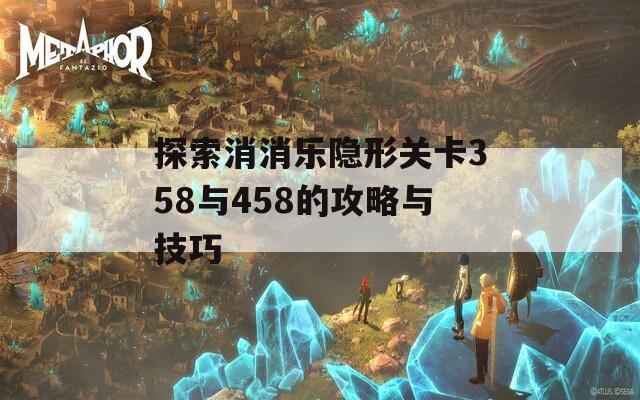 探索消消乐隐形关卡358与458的攻略与技巧