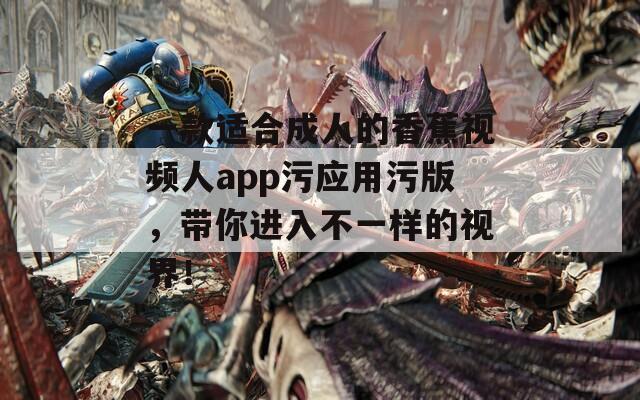 一款适合成人的香蕉视频人app污应用污版，带你进入不一样的视界！