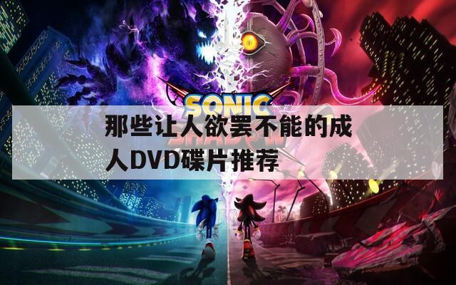 那些让人欲罢不能的成人DVD碟片推荐