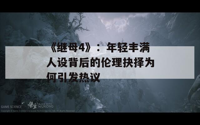 《继母4》：年轻丰满人设背后的伦理抉择为何引发热议