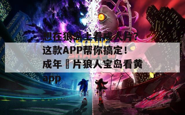想在狼岛上看成人片？这款APP帮你搞定！成年奭片狼人宝岛看黄app