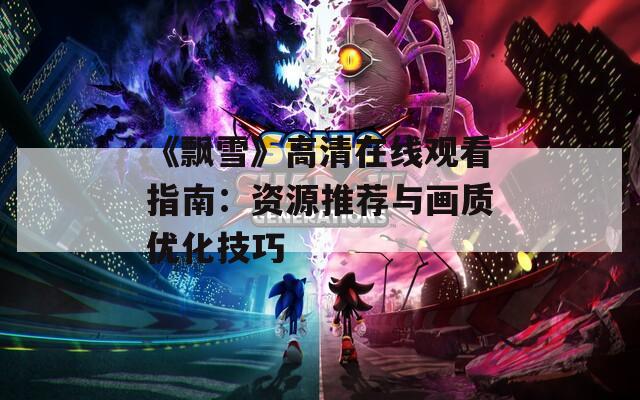 《飘雪》高清在线观看指南：资源推荐与画质优化技巧