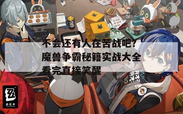 不会还有人在苦战吧？魔兽争霸秘籍实战大全看完直接笑醒