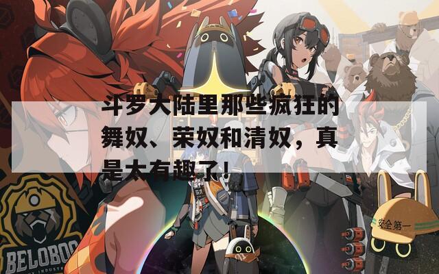 斗罗大陆里那些疯狂的舞奴、荣奴和清奴，真是太有趣了！