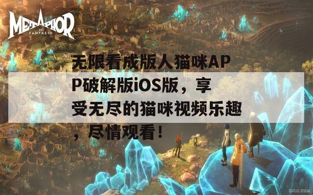 无限看成版人猫咪APP破解版iOS版，享受无尽的猫咪视频乐趣，尽情观看！