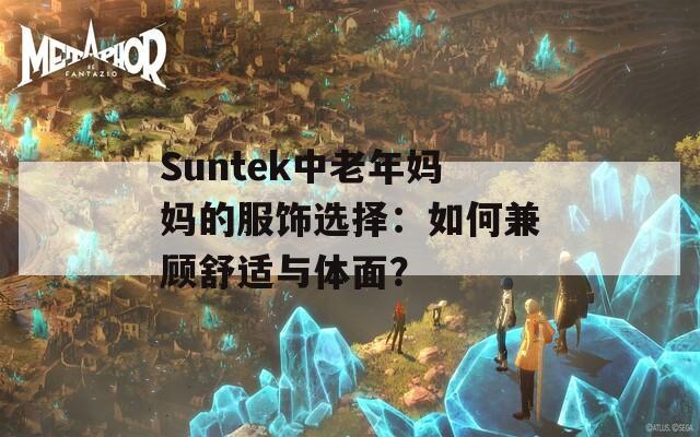 Suntek中老年妈妈的服饰选择：如何兼顾舒适与体面？