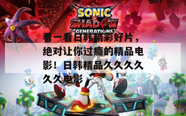 看一看日韩精彩好片，绝对让你过瘾的精品电影！日韩精品久久久久久久电影