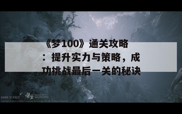 《梦100》通关攻略：提升实力与策略，成功挑战最后一关的秘诀