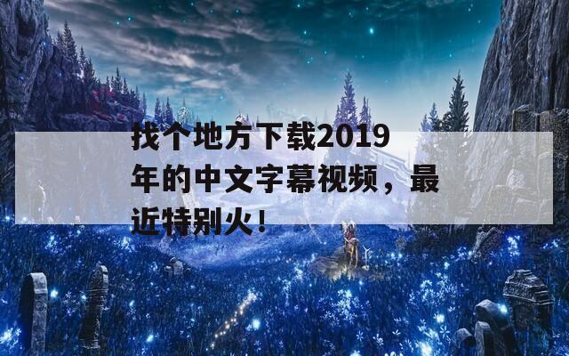 找个地方下载2019年的中文字幕视频，最近特别火！