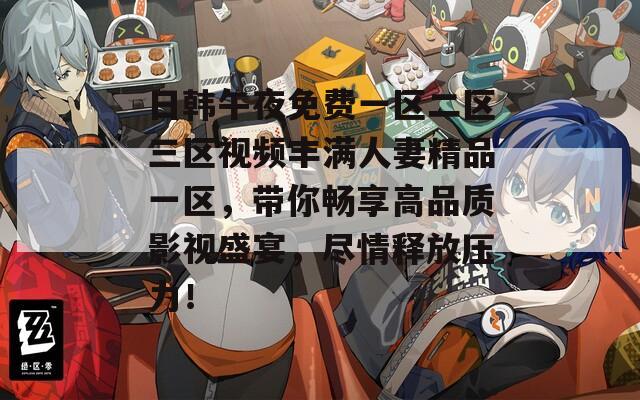日韩午夜免费一区二区三区视频丰满人妻精品一区，带你畅享高品质影视盛宴，尽情释放压力！