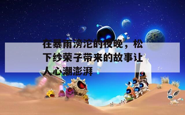 在暴雨滂沱的夜晚，松下纱荣子带来的故事让人心潮澎湃