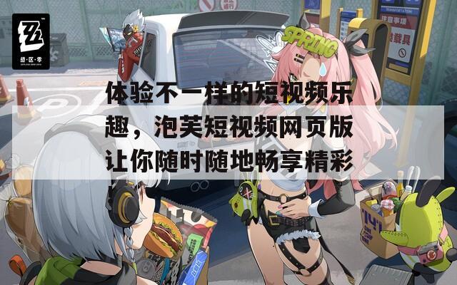 体验不一样的短视频乐趣，泡芙短视频网页版让你随时随地畅享精彩！