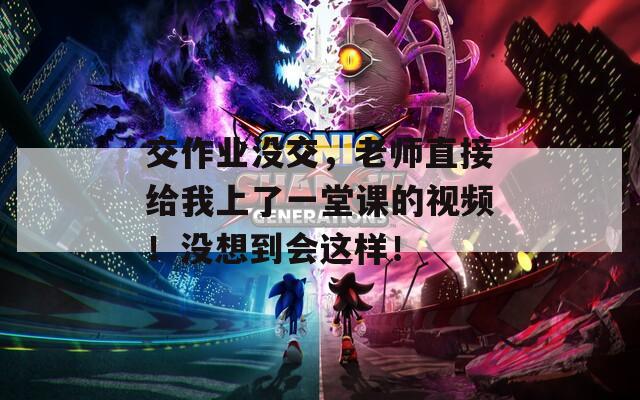 交作业没交，老师直接给我上了一堂课的视频！没想到会这样！