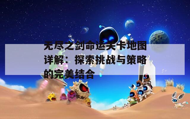 无尽之剑命运关卡地图详解：探索挑战与策略的完美结合