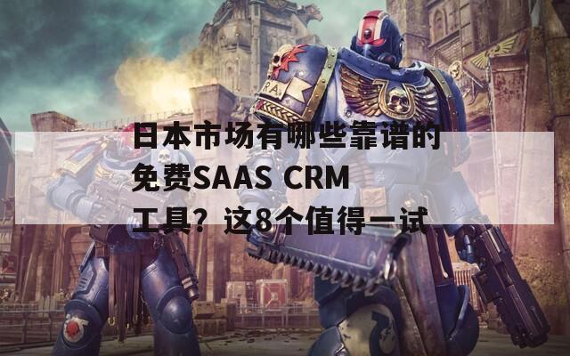 日本市场有哪些靠谱的免费SAAS CRM工具？这8个值得一试