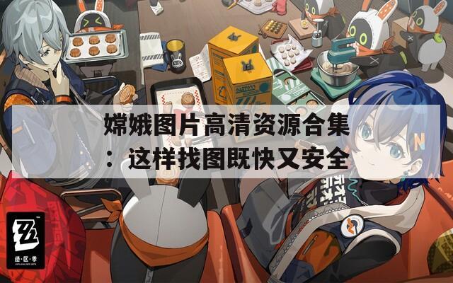 嫦娥图片高清资源合集：这样找图既快又安全