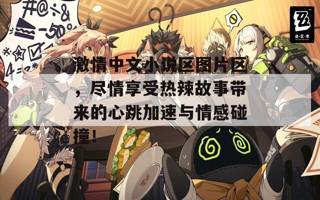 激情中文小说区图片区，尽情享受热辣故事带来的心跳加速与情感碰撞！