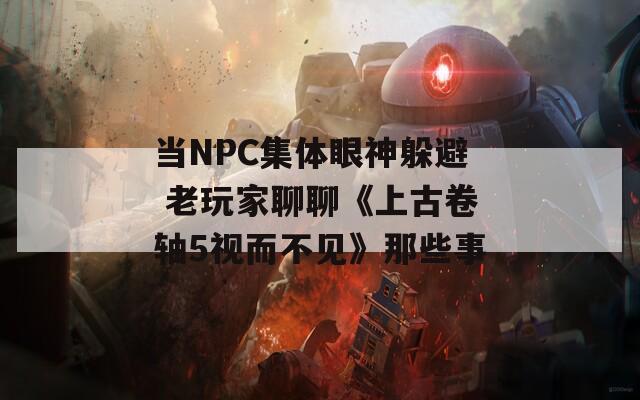 当NPC集体眼神躲避 老玩家聊聊《上古卷轴5视而不见》那些事