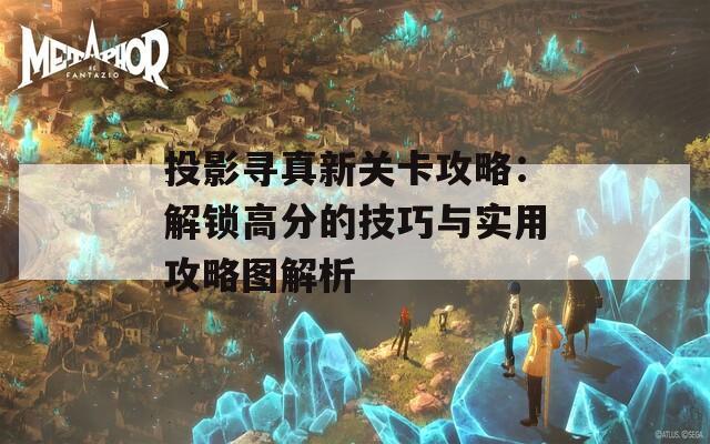 投影寻真新关卡攻略：解锁高分的技巧与实用攻略图解析