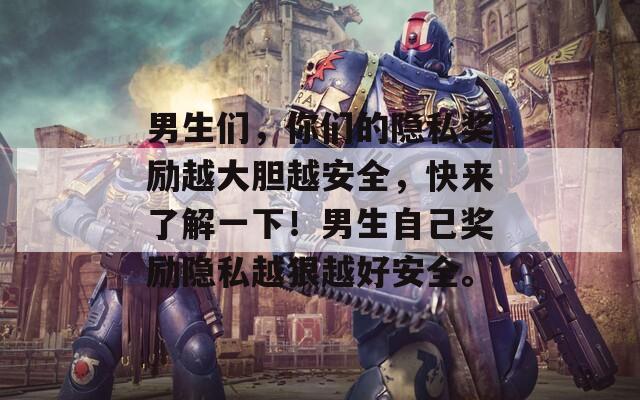 男生们，你们的隐私奖励越大胆越安全，快来了解一下！男生自己奖励隐私越狠越好安全。