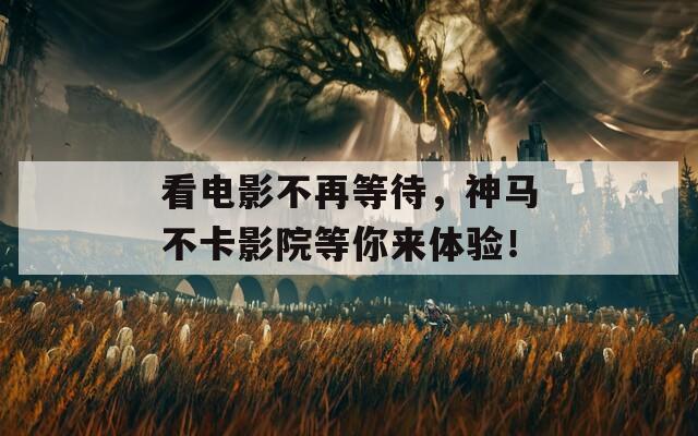 看电影不再等待，神马不卡影院等你来体验！