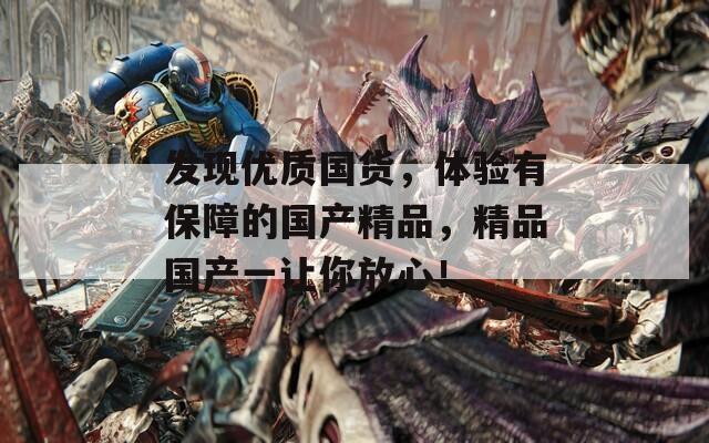 发现优质国货，体验有保障的国产精品，精品国产一让你放心！