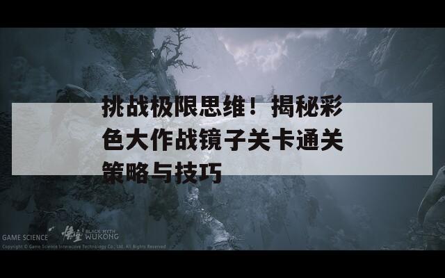挑战极限思维！揭秘彩色大作战镜子关卡通关策略与技巧