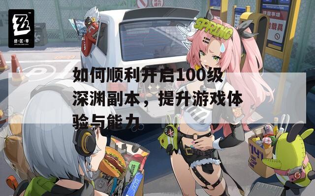 如何顺利开启100级深渊副本，提升游戏体验与能力