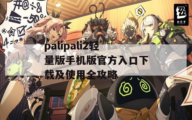 palipali2轻量版手机版官方入口下载及使用全攻略