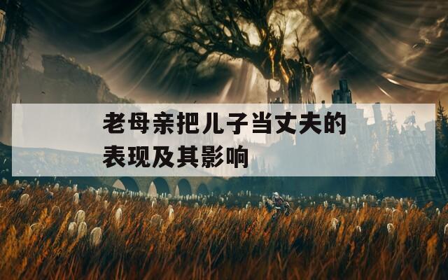 老母亲把儿子当丈夫的表现及其影响