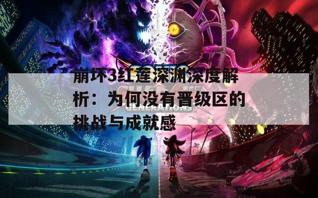 崩坏3红莲深渊深度解析：为何没有晋级区的挑战与成就感