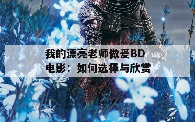 我的漂亮老师做爰BD电影：如何选择与欣赏