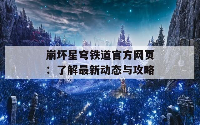 崩坏星穹铁道官方网页：了解最新动态与攻略