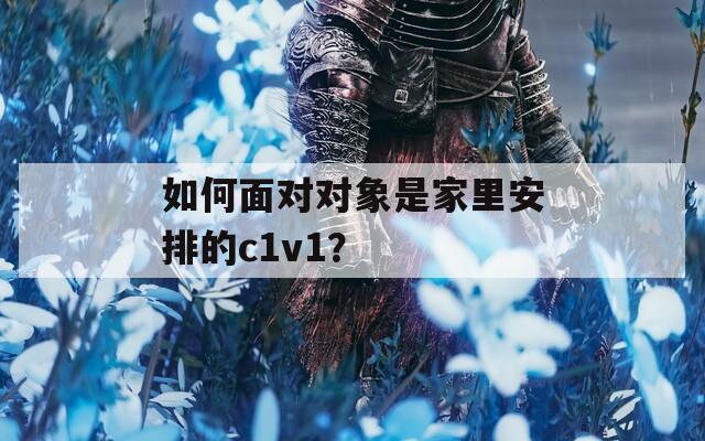如何面对对象是家里安排的c1v1？