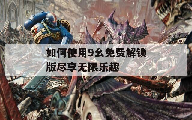 如何使用9幺免费解锁版尽享无限乐趣
